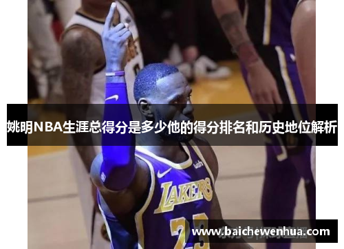 姚明NBA生涯总得分是多少他的得分排名和历史地位解析