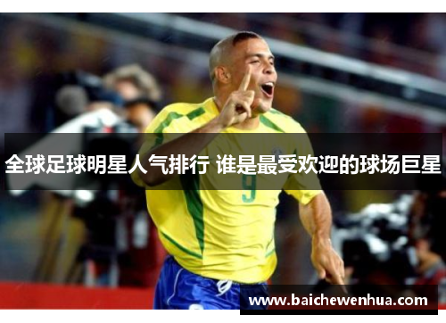 全球足球明星人气排行 谁是最受欢迎的球场巨星