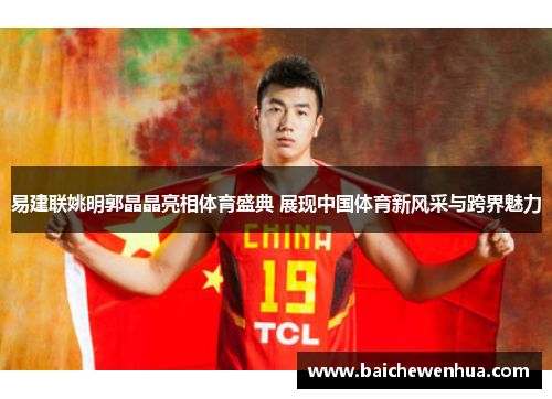 易建联姚明郭晶晶亮相体育盛典 展现中国体育新风采与跨界魅力