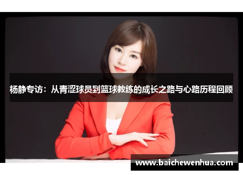杨静专访:从青涩球员到篮球教练的成长之路与心路历程回顾
