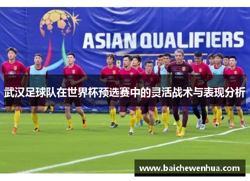 武汉足球队在世界杯预选赛中的灵活战术与表现分析