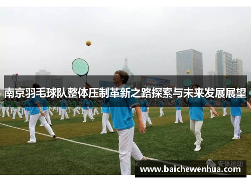 南京羽毛球队整体压制革新之路探索与未来发展展望