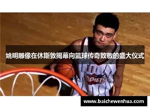 姚明雕像在休斯敦揭幕向篮球传奇致敬的盛大仪式