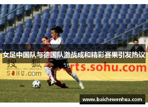 女足中国队与德国队激战成和精彩赛果引发热议