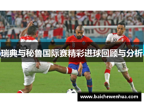瑞典与秘鲁国际赛精彩进球回顾与分析